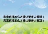 淘宝直播怎么才能让更多人看到（淘宝直播怎么才能让更多人看到）