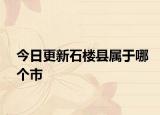 今日更新石楼县属于哪个市