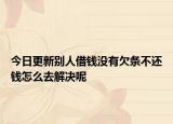 今日更新别人借钱没有欠条不还钱怎么去解决呢