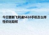 今日更新飞利浦S610手机怎么样性价比如何
