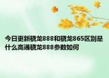 今日更新骁龙888和骁龙865区别是什么高通骁龙888参数如何