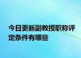 今日更新副教授职称评定条件有哪些