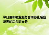 今日更新物业服务合同终止后应承担的后合同义务