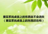 重装系统桌面上的东西会不会消失（重装系统桌面上的东西还在吗）