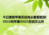 今日更新苹果系统有必要更新到iOS15吗苹果iOS15系统怎么样