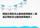 网易云耳机怎么取消单耳模式（网易云耳机怎么取消单耳模式）