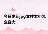 今日更新jpg文件太小怎么变大