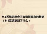 9.1系统更新会不会保留原来的数据（9.1系统更新了什么）