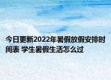 今日更新2022年暑假放假安排时间表 学生暑假生活怎么过