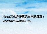 xbox怎么连接笔记本电脑屏幕（xbox怎么连接笔记本）