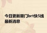 今日更新厦门brt快5线最新消息