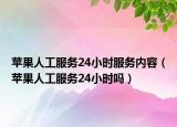苹果人工服务24小时服务内容（苹果人工服务24小时吗）