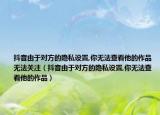 抖音由于对方的隐私设置,你无法查看他的作品无法关注（抖音由于对方的隐私设置,你无法查看他的作品）
