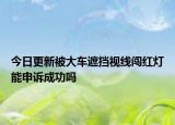 今日更新被大车遮挡视线闯红灯能申诉成功吗