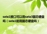 sata1接口可以用sata3固态硬盘吗（sata1能用固态硬盘吗）