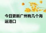 今日更新广州有几个海运港口