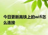 今日更新高铁上的wifi怎么连接