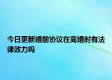 今日更新婚前协议在离婚时有法律效力吗