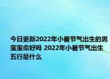 今日更新2022年小暑节气出生的男宝宝命好吗 2022年小暑节气出生五行是什么