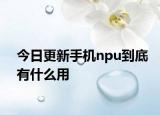 今日更新手机npu到底有什么用