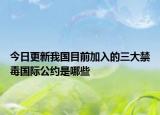 今日更新我国目前加入的三大禁毒国际公约是哪些