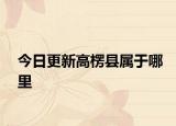 今日更新高楞县属于哪里