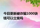 今日更新被诈骗1000块钱可以立案吗