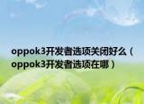 oppok3开发者选项关闭好么（oppok3开发者选项在哪）