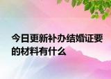 今日更新补办结婚证要的材料有什么