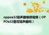 oppoa32扬声器维修视频（OPPOa32是双扬声器吗）