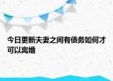 今日更新夫妻之间有债务如何才可以离婚
