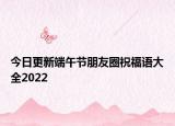 今日更新端午节朋友圈祝福语大全2022