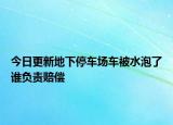 今日更新地下停车场车被水泡了谁负责赔偿