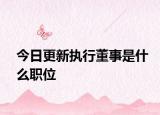 今日更新执行董事是什么职位