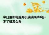 今日更新电脑开机滴滴两声响开不了机怎么办