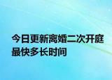 今日更新离婚二次开庭最快多长时间