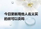 今日更新用他人名义买的房可以卖吗