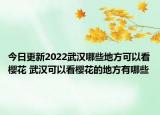 今日更新2022武汉哪些地方可以看樱花 武汉可以看樱花的地方有哪些