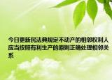 今日更新民法典规定不动产的相邻权利人应当按照有利生产的原则正确处理相邻关系