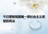 今日更新我国第一部社会主义类型的宪法
