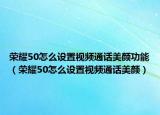 荣耀50怎么设置视频通话美颜功能（荣耀50怎么设置视频通话美颜）