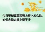 今日更新草莓弄到衣服上怎么洗,如何去掉衣服上橙子汁