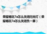 荣耀畅玩7a怎么关闭闪光灯（荣耀畅玩7a怎么关闭负一屏）