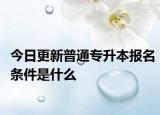 今日更新普通专升本报名条件是什么