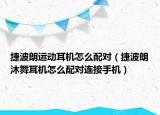 捷波朗运动耳机怎么配对（捷波朗沐舞耳机怎么配对连接手机）