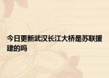 今日更新武汉长江大桥是苏联援建的吗