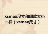 xsmax尺寸和哪款大小一样（xsmax尺寸）