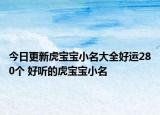 今日更新虎宝宝小名大全好运280个 好听的虎宝宝小名