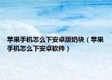 苹果手机怎么下安卓版奶块（苹果手机怎么下安卓软件）