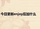 今日更新enjoy后加什么